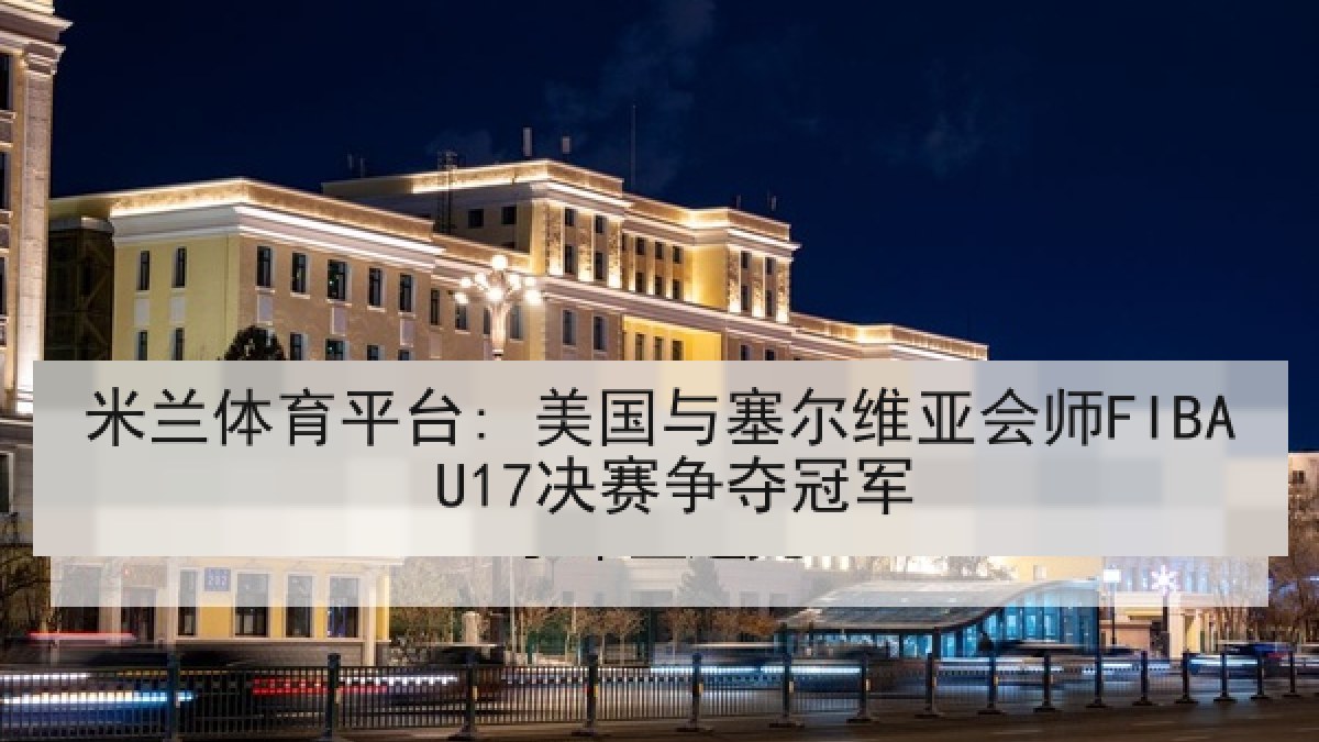 米兰体育平台: 美国与塞尔维亚会师FIBA U17决赛争夺冠军 米兰体育平台: 美国与塞尔维亚会师FIBA U17决赛争夺冠军