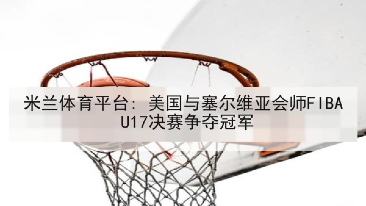 米兰体育平台: 美国与塞尔维亚会师FIBA U17决赛争夺冠军