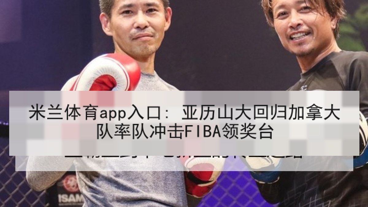 米兰体育app入口: 亚历山大回归加拿大队率队冲击FIBA领奖台 米兰体育app入口: 亚历山大回归加拿大队率队冲击FIBA领奖台