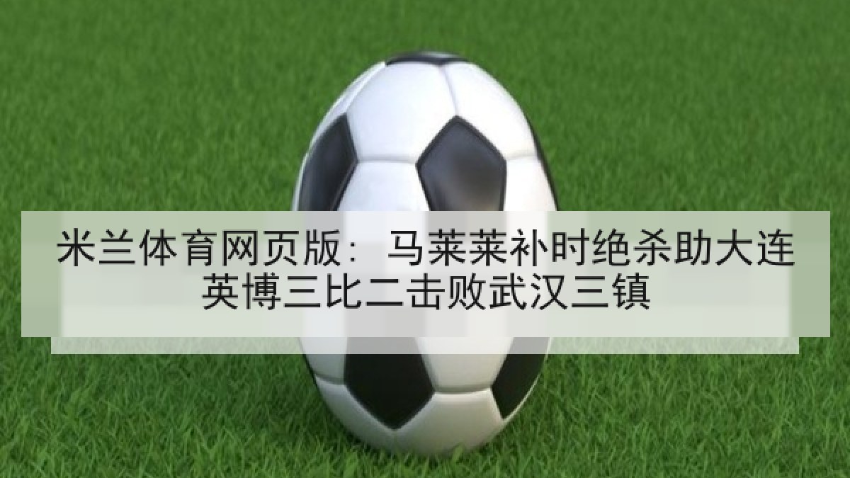 米兰体育网页版: 马莱莱补时绝杀助大连英博三比二击败武汉三镇
