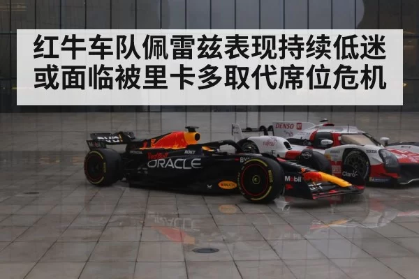 红牛车队佩雷兹表现持续低迷 或面临被里卡多取代席位危机