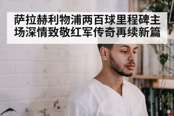 萨拉赫利物浦两百球里程碑主场深情致敬红军传奇再续新篇