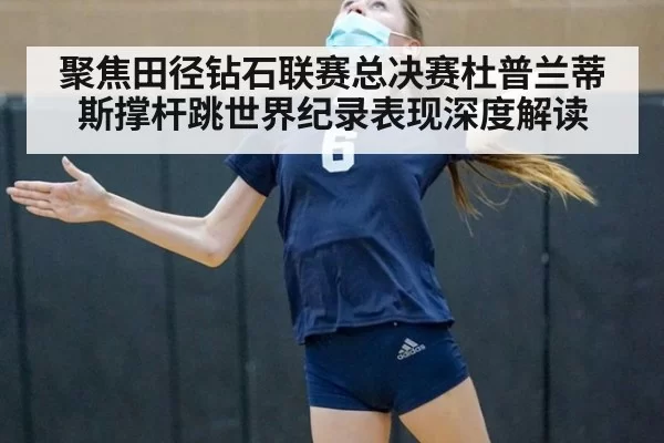 聚焦田径钻石联赛总决赛杜普兰蒂斯撑杆跳世界纪录表现深度解读