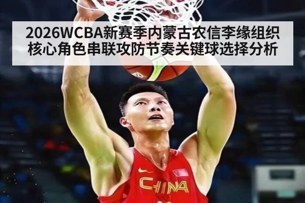 2026WCBA新赛季内蒙古农信李缘组织核心角色串联攻防节奏关键球选择分析
