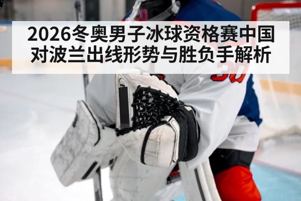 2026冬奥男子冰球资格赛中国对波兰出线形势与胜负手解析