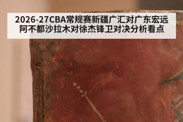 2026-27CBA常规赛新疆广汇对广东宏远阿不都沙拉木对徐杰锋卫对决分析看点